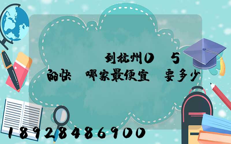 請問從煙臺到杭州0.5kg的快遞哪家最便宜,要多少錢。